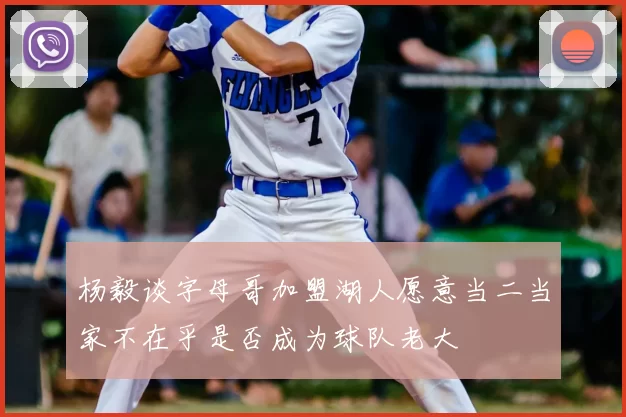 杨毅谈字母哥加盟湖人愿意当二当家不在乎是否成为球队老大
