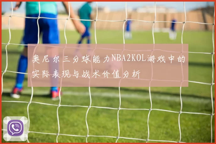 奥尼尔三分球能力NBA2KOL游戏中的实际表现与战术价值分析