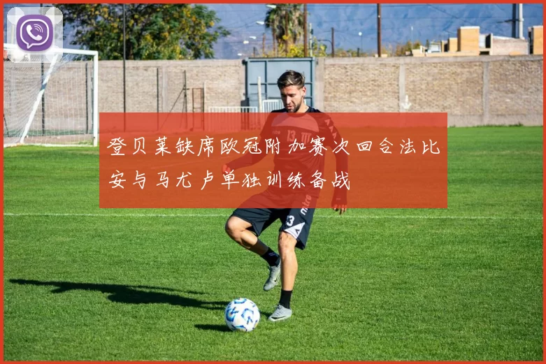 登贝莱缺席欧冠附加赛次回合法比安与马尤卢单独训练备战