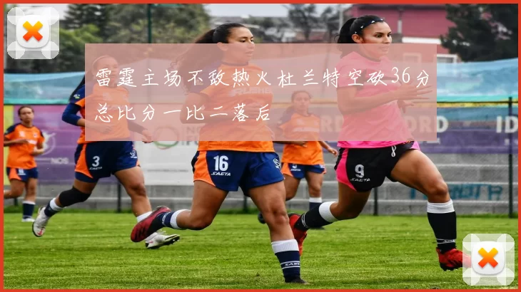 雷霆主场不敌热火杜兰特空砍36分总比分一比二落后