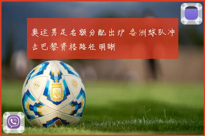 奥运男足名额分配出炉 各洲球队冲击巴黎资格路径明晰