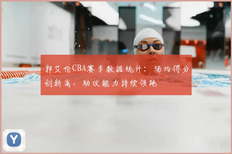 郭艾伦CBA赛季数据统计：场均得分创新高，助攻能力持续领跑