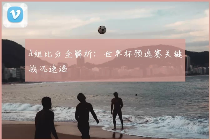 A组比分全解析：世界杯预选赛关键战况速递
