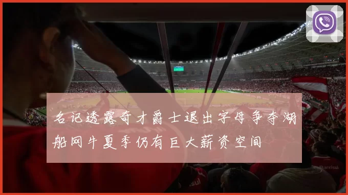 名记透露奇才爵士退出字母争夺湖船网牛夏季仍有巨大薪资空间