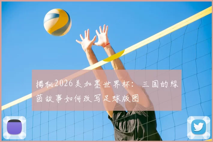 揭秘2026美加墨世界杯:三国的绿茵故事如何改写足球版图