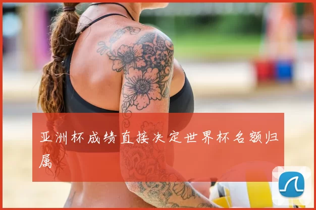 亚洲杯成绩直接决定世界杯名额归属