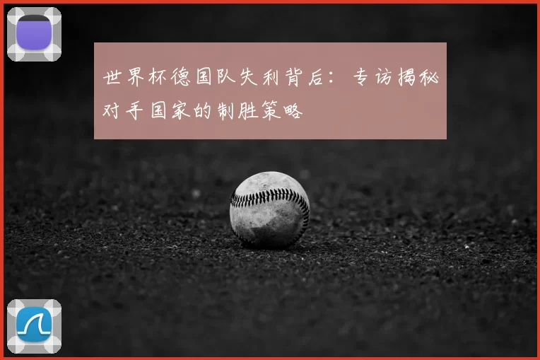 世界杯德国队失利背后：专访揭秘对手国家的制胜策略