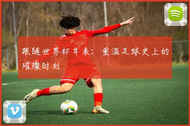 跟随世界杯年表：重温足球史上的璀璨时刻