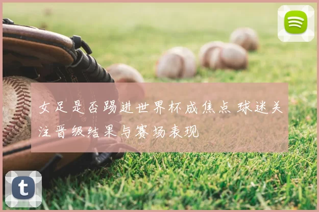 女足是否踢进世界杯成焦点 球迷关注晋级结果与赛场表现