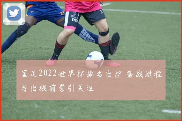 国足2022世界杯排名出炉 备战进程与出线前景引关注