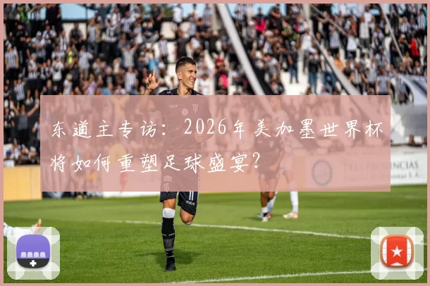 东道主专访：2026年美加墨世界杯将如何重塑足球盛宴？