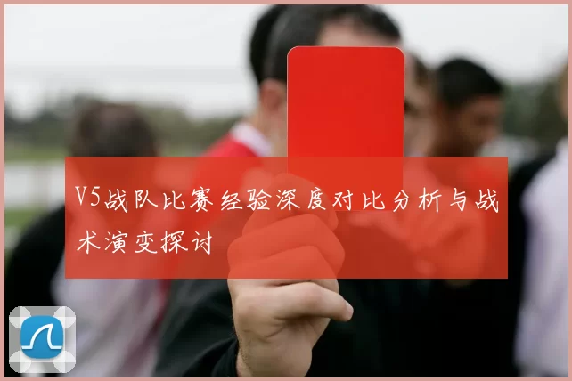 V5战队比赛经验深度对比分析与战术演变探讨