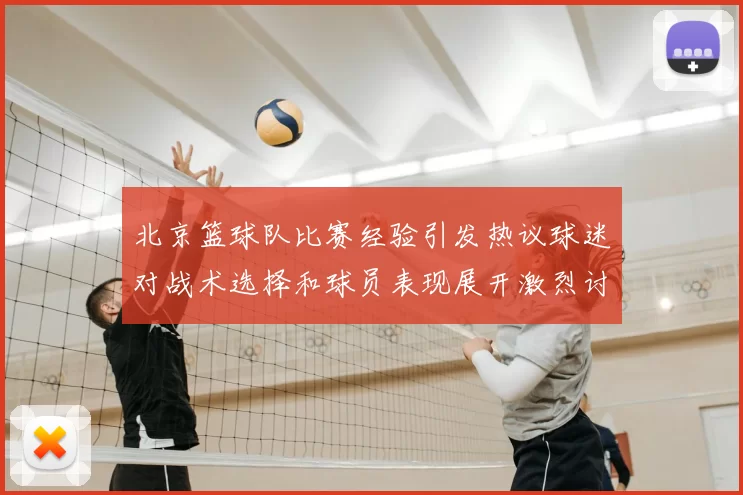 北京篮球队比赛经验引发热议球迷对战术选择和球员表现展开激烈讨论
