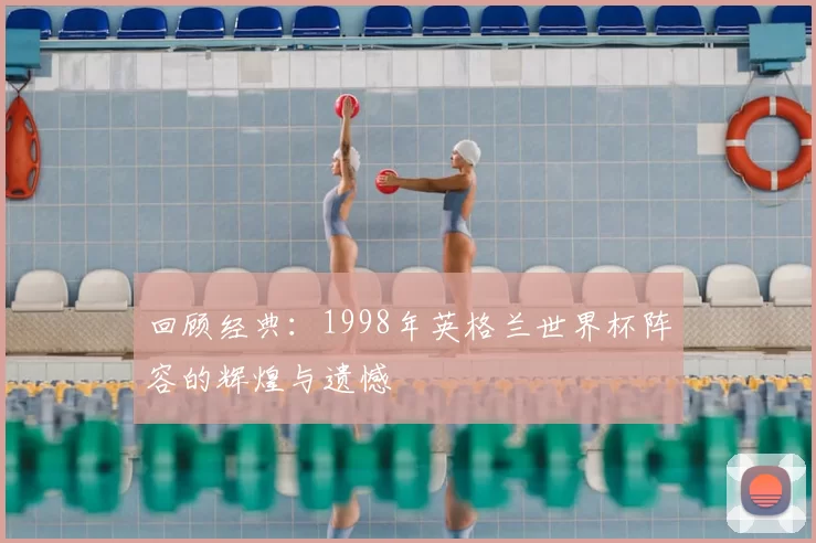 回顾经典：1998年英格兰世界杯阵容的辉煌与遗憾
