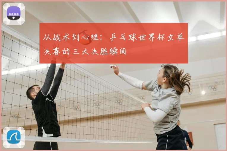从战术到心理：乒乓球世界杯女单决赛的三大决胜瞬间