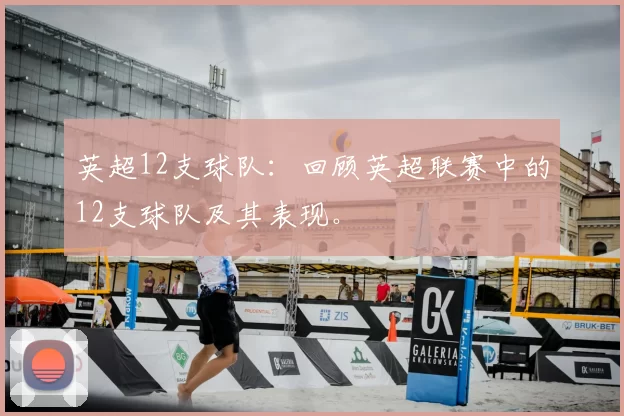 英超12支球队：回顾英超联赛中的12支球队及其表现。