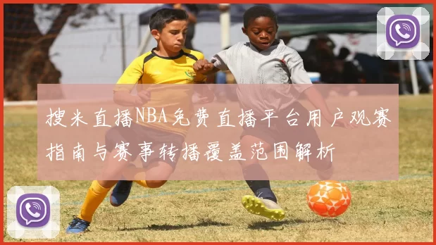 搜米直播NBA免费直播平台用户观赛指南与赛事转播覆盖范围解析