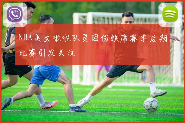 NBA美女啦啦队员因伤缺席赛季后期比赛引发关注