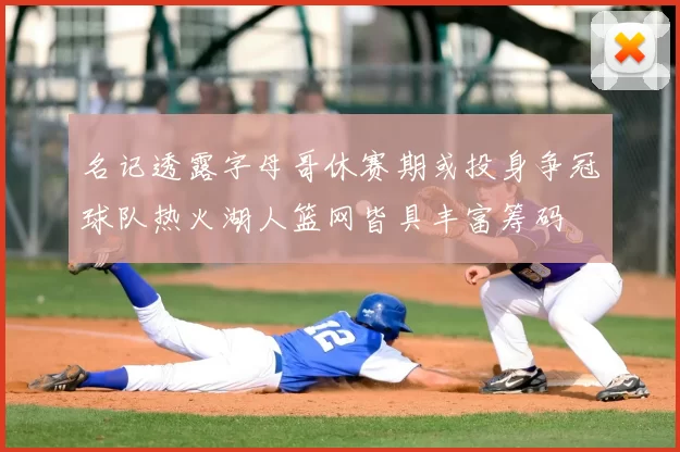 名记透露字母哥休赛期或投身争冠球队热火湖人篮网皆具丰富筹码