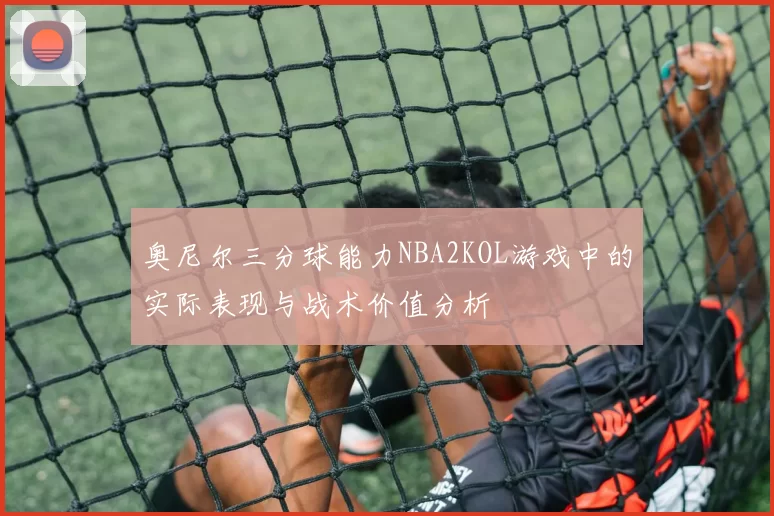 奥尼尔三分球能力NBA2KOL游戏中的实际表现与战术价值分析