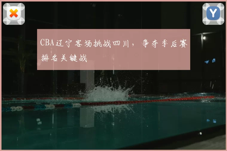 CBA辽宁客场挑战四川，争夺季后赛排名关键战