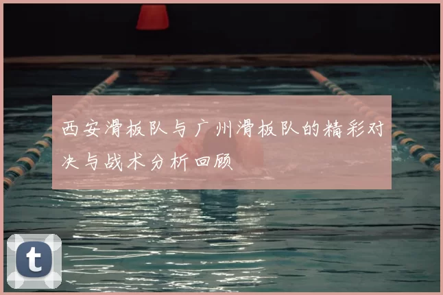 西安滑板队与广州滑板队的精彩对决与战术分析回顾