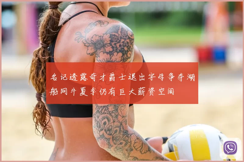 名记透露奇才爵士退出字母争夺湖船网牛夏季仍有巨大薪资空间