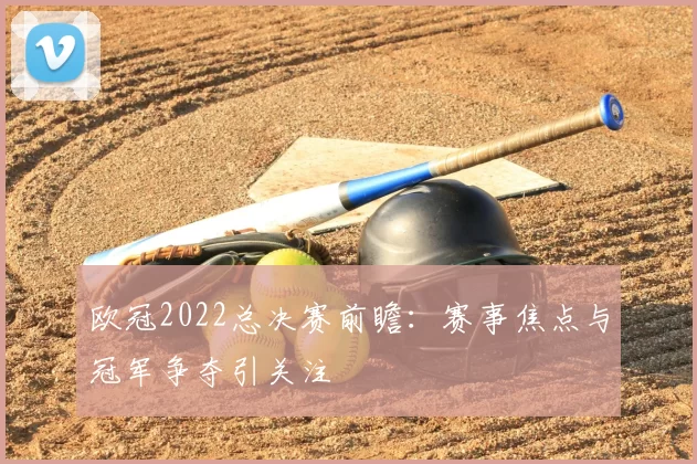 欧冠2022总决赛前瞻：赛事焦点与冠军争夺引关注