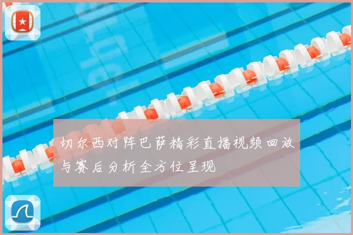 切尔西对阵巴萨精彩直播视频回放与赛后分析全方位呈现