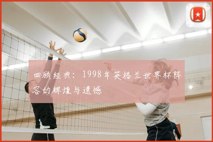 回顾经典:1998年英格兰世界杯阵容的辉煌与遗憾