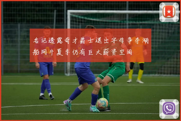 名记透露奇才爵士退出字母争夺湖船网牛夏季仍有巨大薪资空间