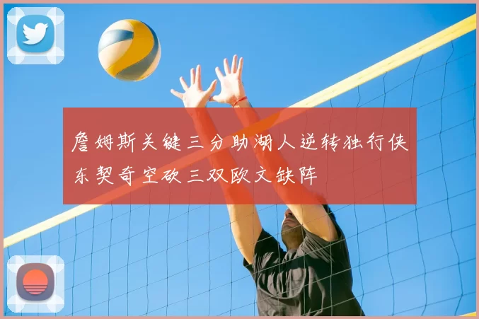 詹姆斯关键三分助湖人逆转独行侠东契奇空砍三双欧文缺阵