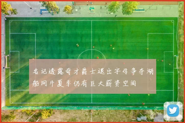 名记透露奇才爵士退出字母争夺湖船网牛夏季仍有巨大薪资空间