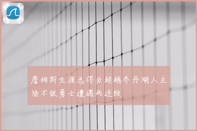 詹姆斯生涯总得分超越乔丹湖人主场不敌勇士遭遇两连败