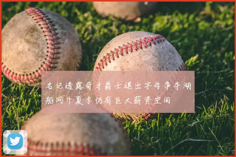 名记透露奇才爵士退出字母争夺湖船网牛夏季仍有巨大薪资空间
