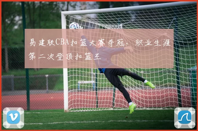 易建联CBA扣篮大赛夺冠，职业生涯第二次登顶扣篮王