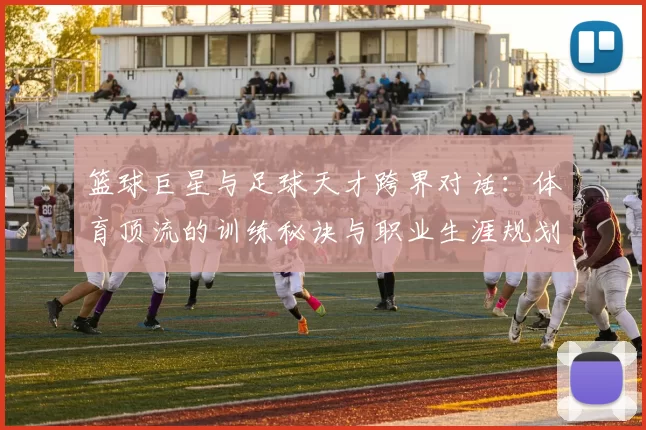篮球巨星与足球天才跨界对话：体育顶流的训练秘诀与职业生涯规划
