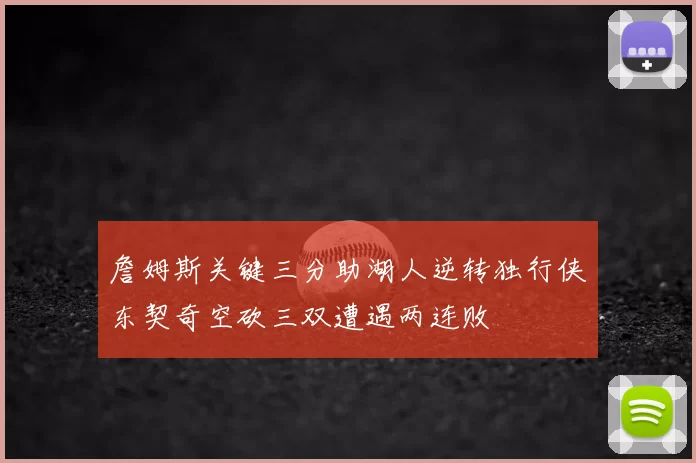 詹姆斯关键三分助湖人逆转独行侠东契奇空砍三双遭遇两连败